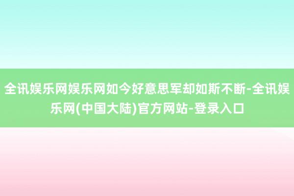 全讯娱乐网娱乐网如今好意思军却如斯不断-全讯娱乐网(中国大陆)官方网站-登录入口