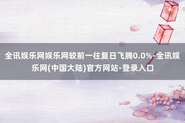 全讯娱乐网娱乐网较前一往复日飞腾0.0%-全讯娱乐网(中国大陆)官方网站-登录入口