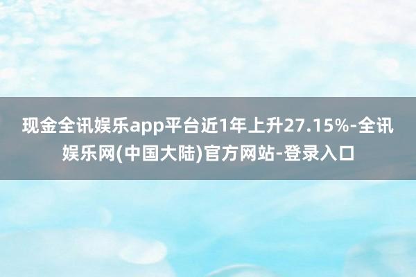 现金全讯娱乐app平台近1年上升27.15%-全讯娱乐网(中国大陆)官方网站-登录入口