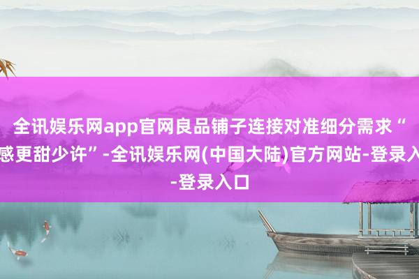 全讯娱乐网app官网良品铺子连接对准细分需求“口感更甜少许”-全讯娱乐网(中国大陆)官方网站-登录入口
