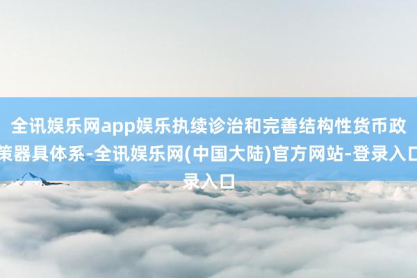 全讯娱乐网app娱乐执续诊治和完善结构性货币政策器具体系-全讯娱乐网(中国大陆)官方网站-登录入口