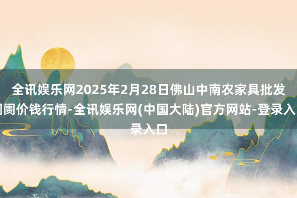 全讯娱乐网2025年2月28日佛山中南农家具批发阛阓价钱行情-全讯娱乐网(中国大陆)官方网站-登录入口