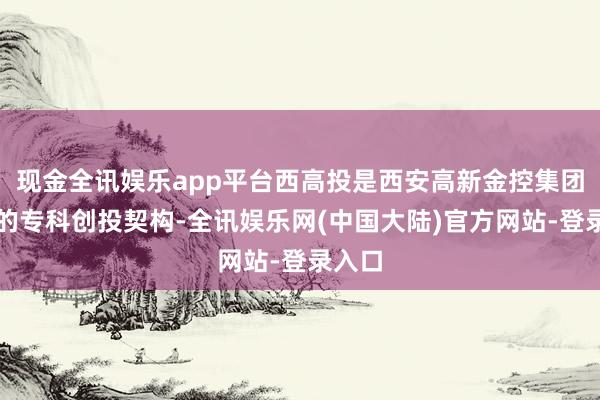 现金全讯娱乐app平台西高投是西安高新金控集团旗下的专科创投契构-全讯娱乐网(中国大陆)官方网站-登录入口