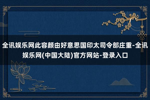 全讯娱乐网此容颜由好意思国印太司令部庄重-全讯娱乐网(中国大陆)官方网站-登录入口