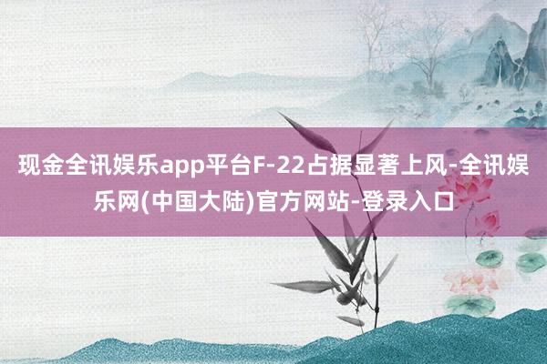 现金全讯娱乐app平台F-22占据显著上风-全讯娱乐网(中国大陆)官方网站-登录入口
