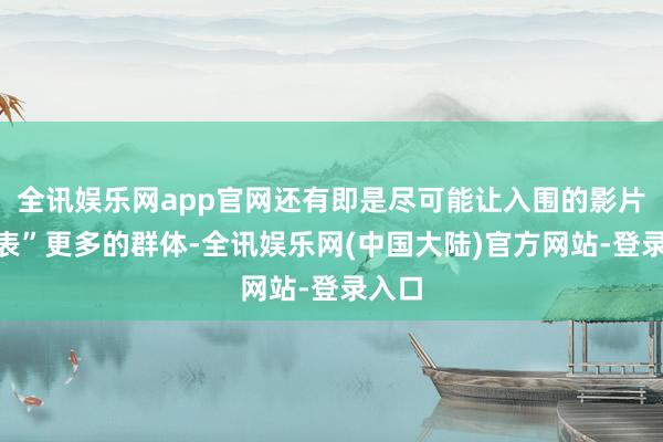 全讯娱乐网app官网还有即是尽可能让入围的影片“代表”更多的群体-全讯娱乐网(中国大陆)官方网站-登录入口
