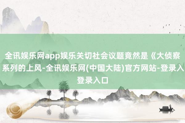 全讯娱乐网app娱乐关切社会议题竟然是《大侦察》系列的上风-全讯娱乐网(中国大陆)官方网站-登录入口