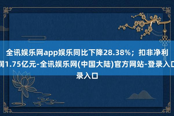 全讯娱乐网app娱乐同比下降28.38%；扣非净利润1.75亿元-全讯娱乐网(中国大陆)官方网站-登录入口