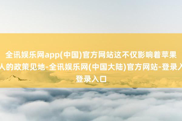 全讯娱乐网app(中国)官方网站这不仅影响着苹果本人的政策见地-全讯娱乐网(中国大陆)官方网站-登录入口