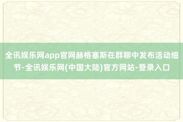 全讯娱乐网app官网赫格塞斯在群聊中发布活动细节-全讯娱乐网(中国大陆)官方网站-登录入口