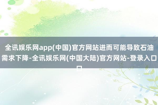 全讯娱乐网app(中国)官方网站进而可能导致石油需求下降-全讯娱乐网(中国大陆)官方网站-登录入口