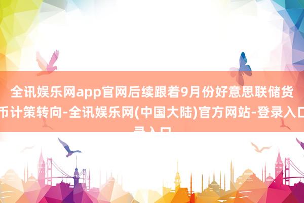 全讯娱乐网app官网后续跟着9月份好意思联储货币计策转向-全讯娱乐网(中国大陆)官方网站-登录入口