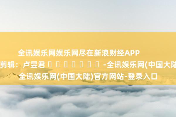 全讯娱乐网娱乐网尽在新浪财经APP 背负剪辑:卢昱君 -全讯娱乐网(中国大陆)官方网站-登录入口