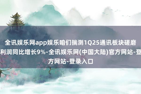 全讯娱乐网app娱乐咱们揣测1Q25通讯板块磋磨归母净利润同比增长9%-全讯娱乐网(中国大陆)官方网站-登录入口