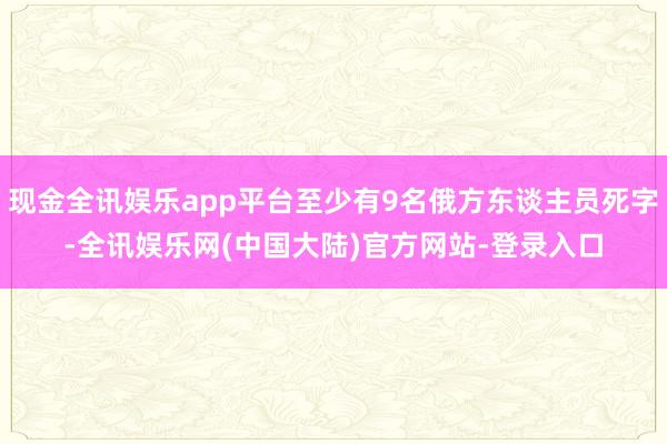 现金全讯娱乐app平台至少有9名俄方东谈主员死字-全讯娱乐网(中国大陆)官方网站-登录入口