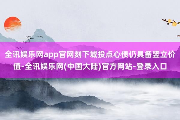 全讯娱乐网app官网刻下城投点心债仍具备竖立价值-全讯娱乐网(中国大陆)官方网站-登录入口