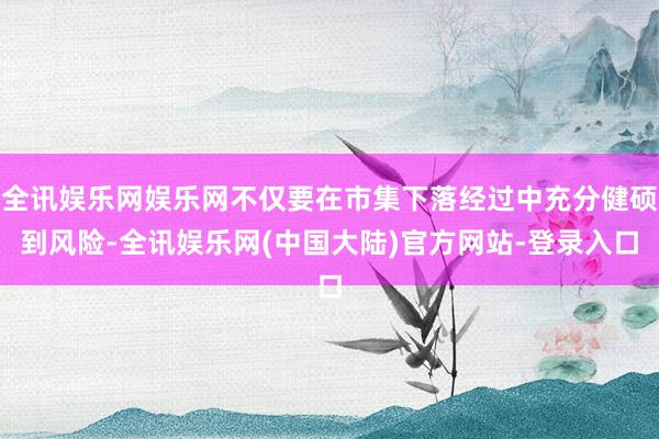 全讯娱乐网娱乐网不仅要在市集下落经过中充分健硕到风险-全讯娱乐网(中国大陆)官方网站-登录入口